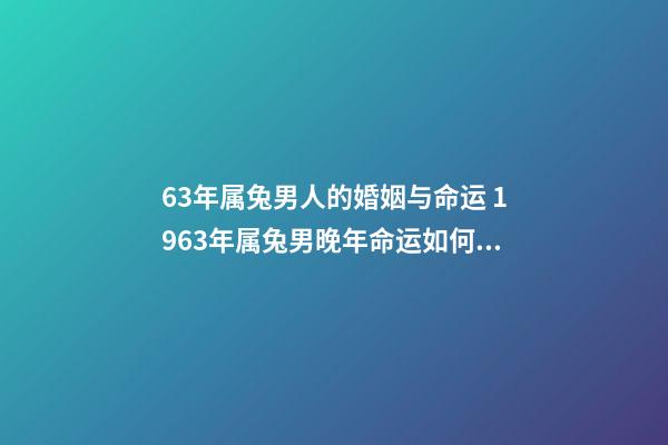 63年属兔男人的婚姻与命运 1963年属兔男晚年命运如何,1963年男属兔是什么命-第1张-观点-玄机派